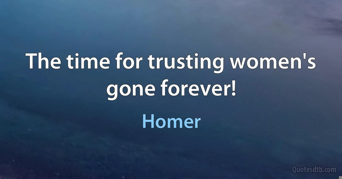 The time for trusting women's gone forever! (Homer)