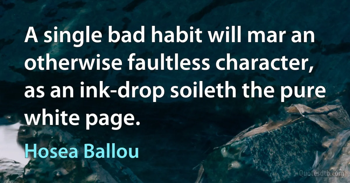 A single bad habit will mar an otherwise faultless character, as an ink-drop soileth the pure white page. (Hosea Ballou)