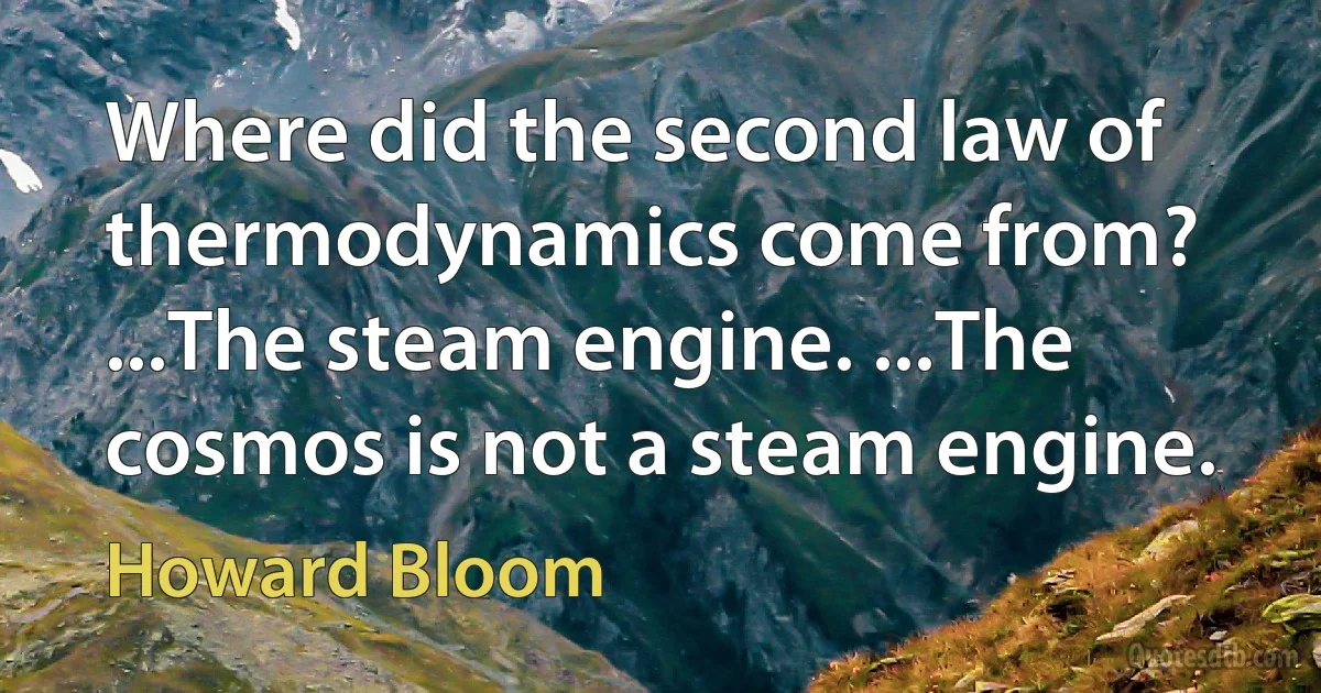 Where did the second law of thermodynamics come from? ...The steam engine. ...The cosmos is not a steam engine. (Howard Bloom)