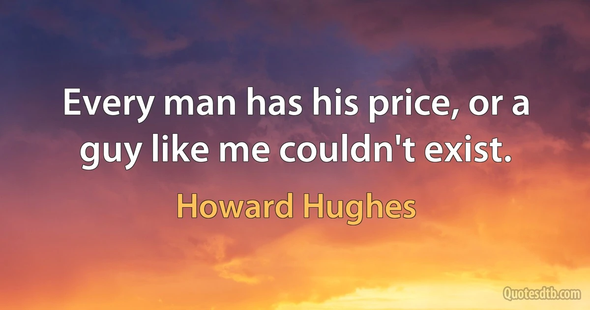 Every man has his price, or a guy like me couldn't exist. (Howard Hughes)