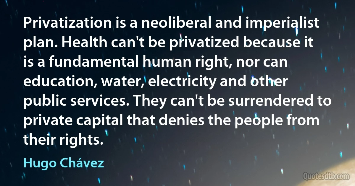 Privatization is a neoliberal and imperialist plan. Health can't be privatized because it is a fundamental human right, nor can education, water, electricity and other public services. They can't be surrendered to private capital that denies the people from their rights. (Hugo Chávez)