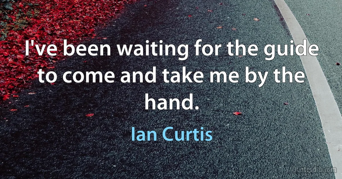 I've been waiting for the guide to come and take me by the hand. (Ian Curtis)