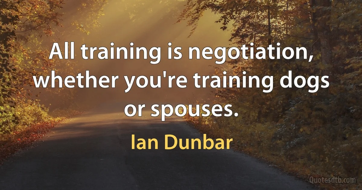 All training is negotiation, whether you're training dogs or spouses. (Ian Dunbar)