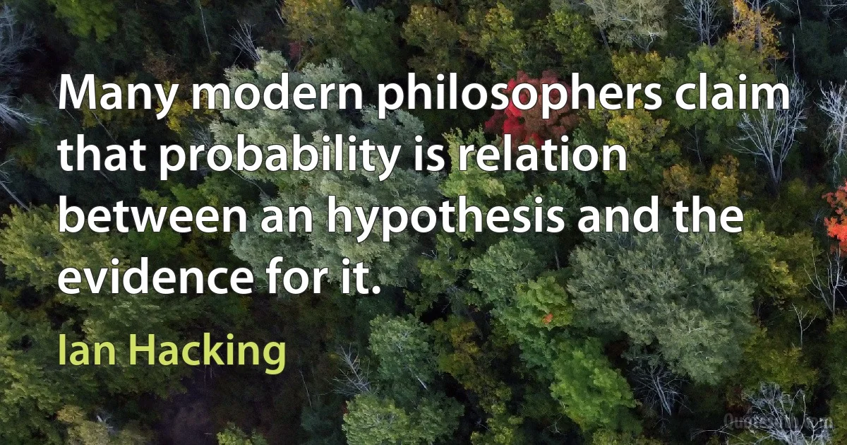 Many modern philosophers claim that probability is relation between an hypothesis and the evidence for it. (Ian Hacking)