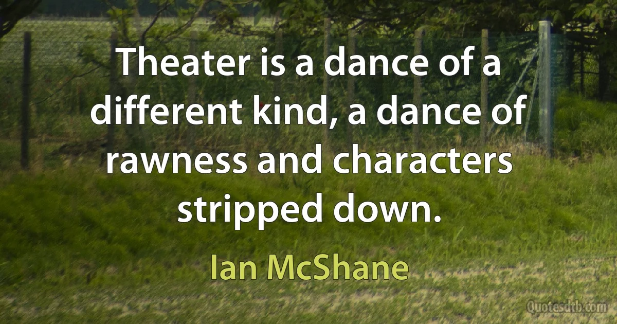 Theater is a dance of a different kind, a dance of rawness and characters stripped down. (Ian McShane)