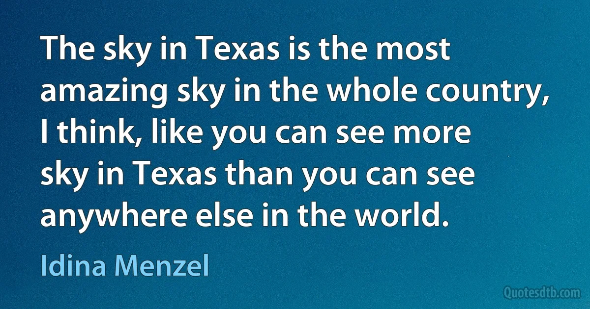 The sky in Texas is the most amazing sky in the whole country, I think, like you can see more sky in Texas than you can see anywhere else in the world. (Idina Menzel)