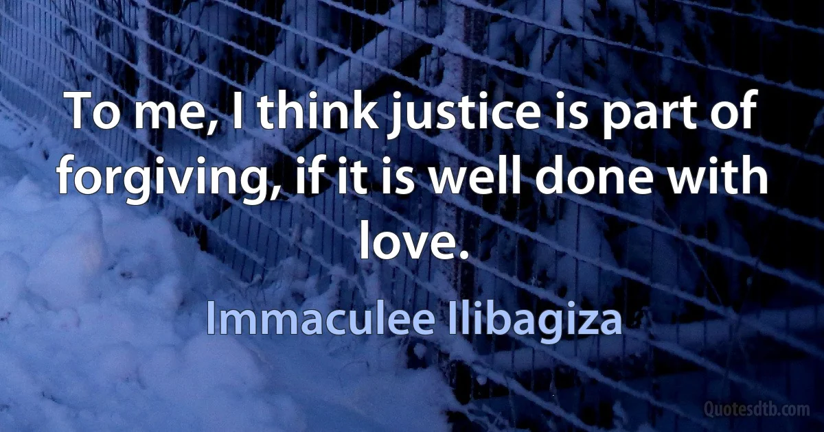 To me, I think justice is part of forgiving, if it is well done with love. (Immaculee Ilibagiza)