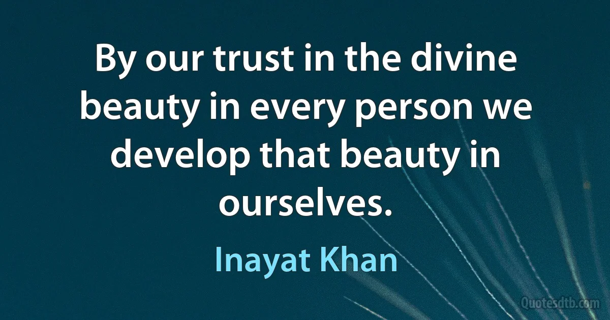 By our trust in the divine beauty in every person we develop that beauty in ourselves. (Inayat Khan)