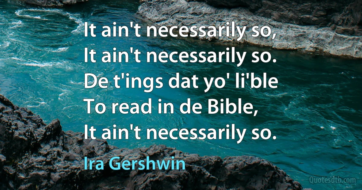 It ain't necessarily so,
It ain't necessarily so.
De t'ings dat yo' li'ble
To read in de Bible,
It ain't necessarily so. (Ira Gershwin)