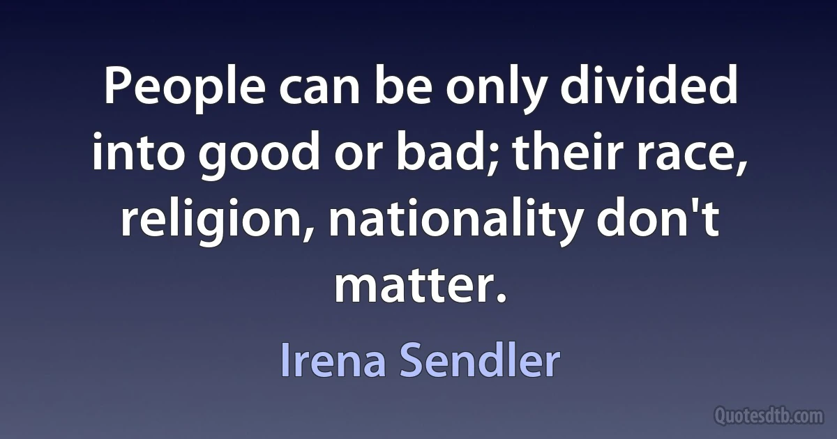 People can be only divided into good or bad; their race, religion, nationality don't matter. (Irena Sendler)