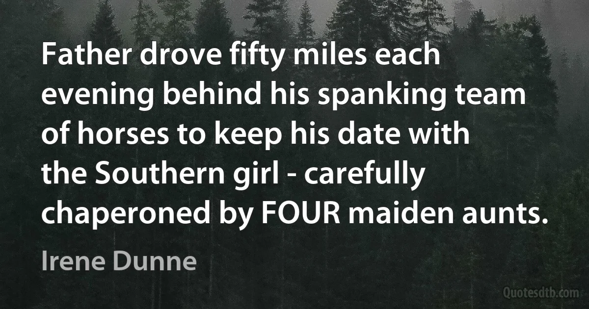 Father drove fifty miles each evening behind his spanking team of horses to keep his date with the Southern girl - carefully chaperoned by FOUR maiden aunts. (Irene Dunne)