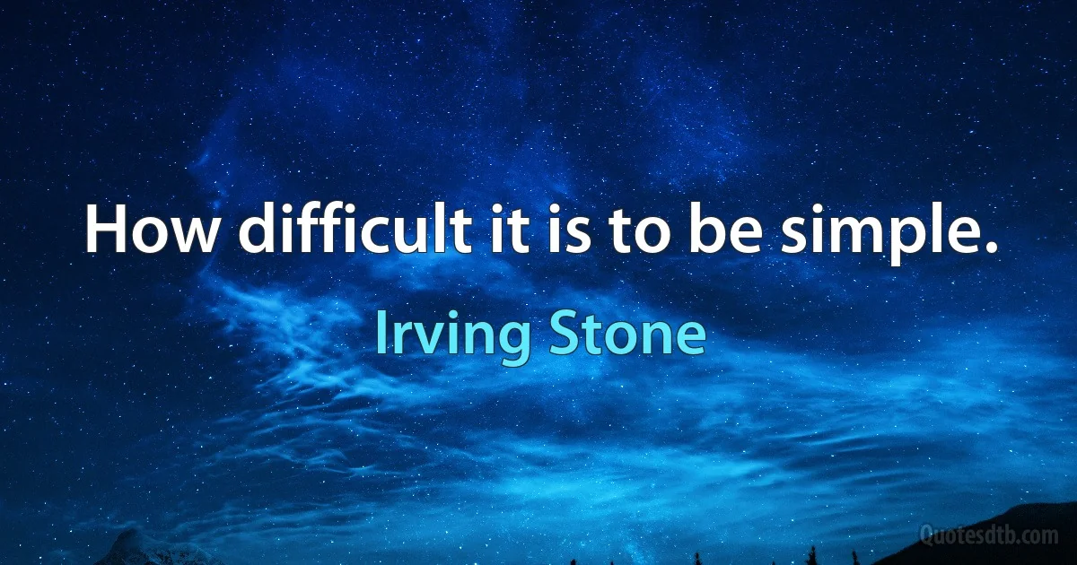 How difficult it is to be simple. (Irving Stone)