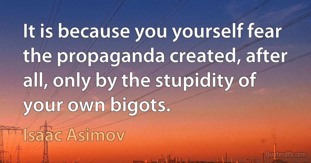 It is because you yourself fear the propaganda created, after all, only by the stupidity of your own bigots. (Isaac Asimov)