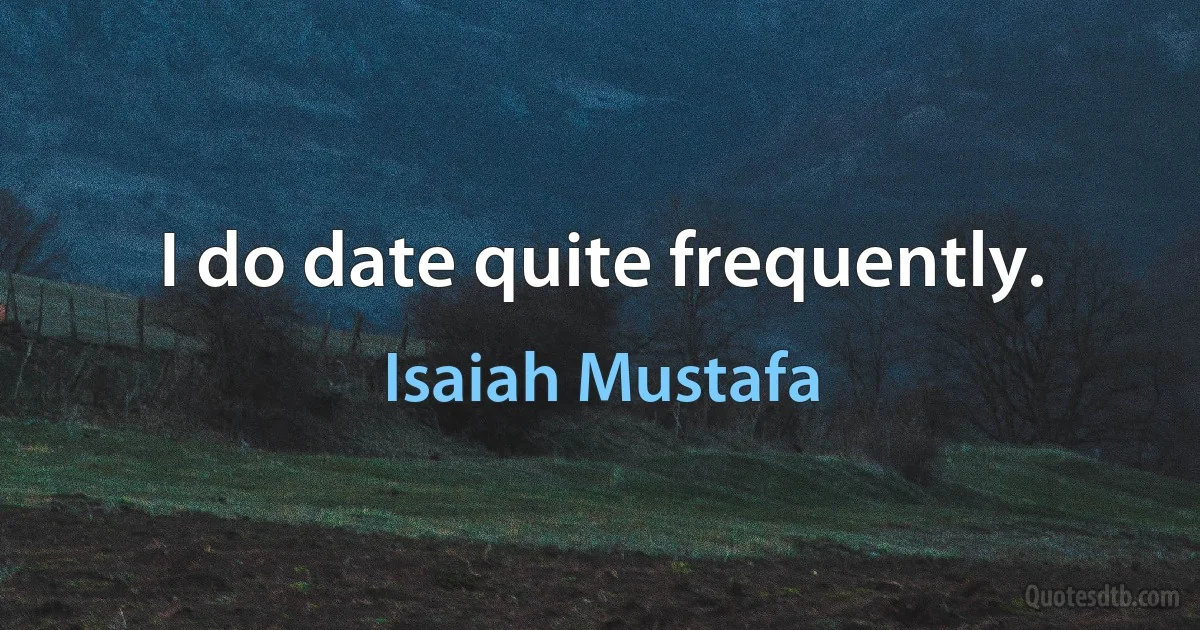 I do date quite frequently. (Isaiah Mustafa)