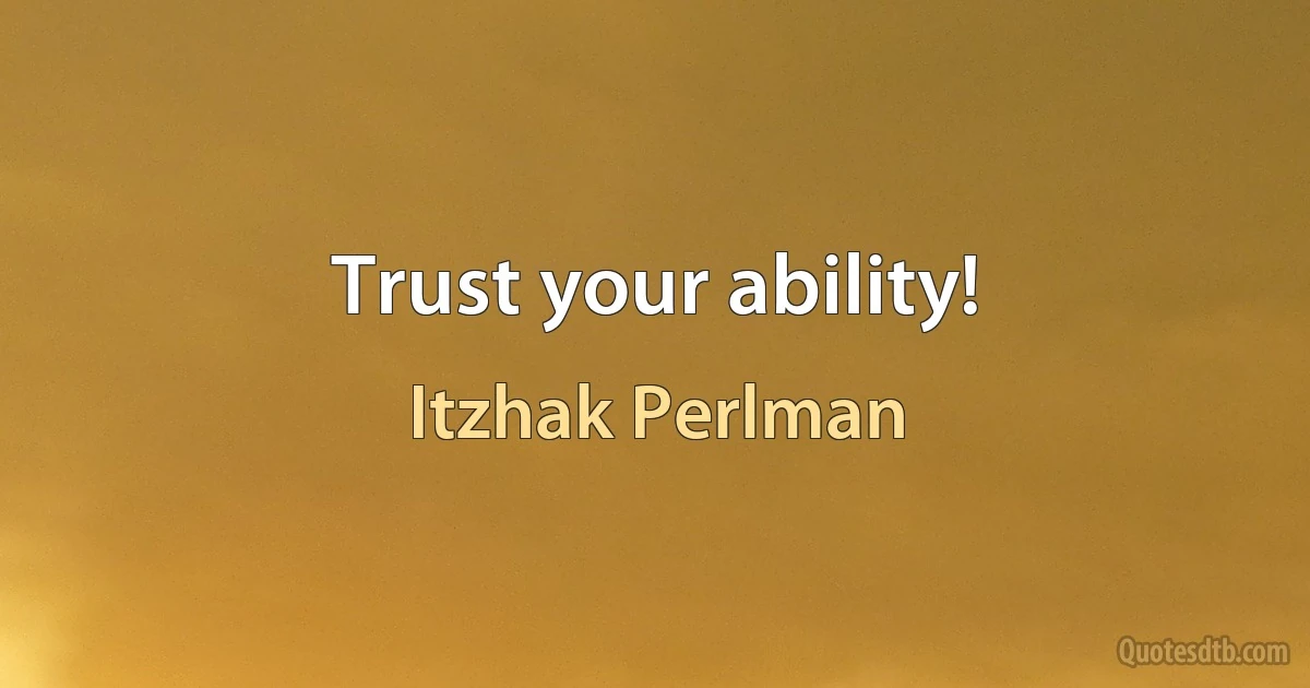 Trust your ability! (Itzhak Perlman)