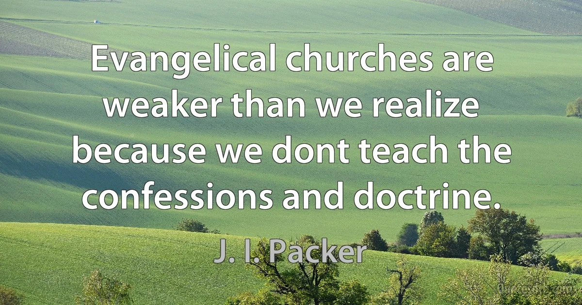 Evangelical churches are weaker than we realize because we dont teach the confessions and doctrine. (J. I. Packer)