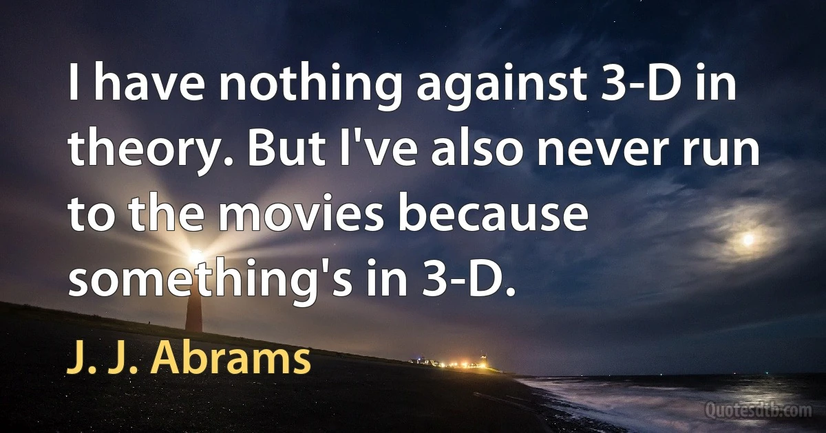 I have nothing against 3-D in theory. But I've also never run to the movies because something's in 3-D. (J. J. Abrams)