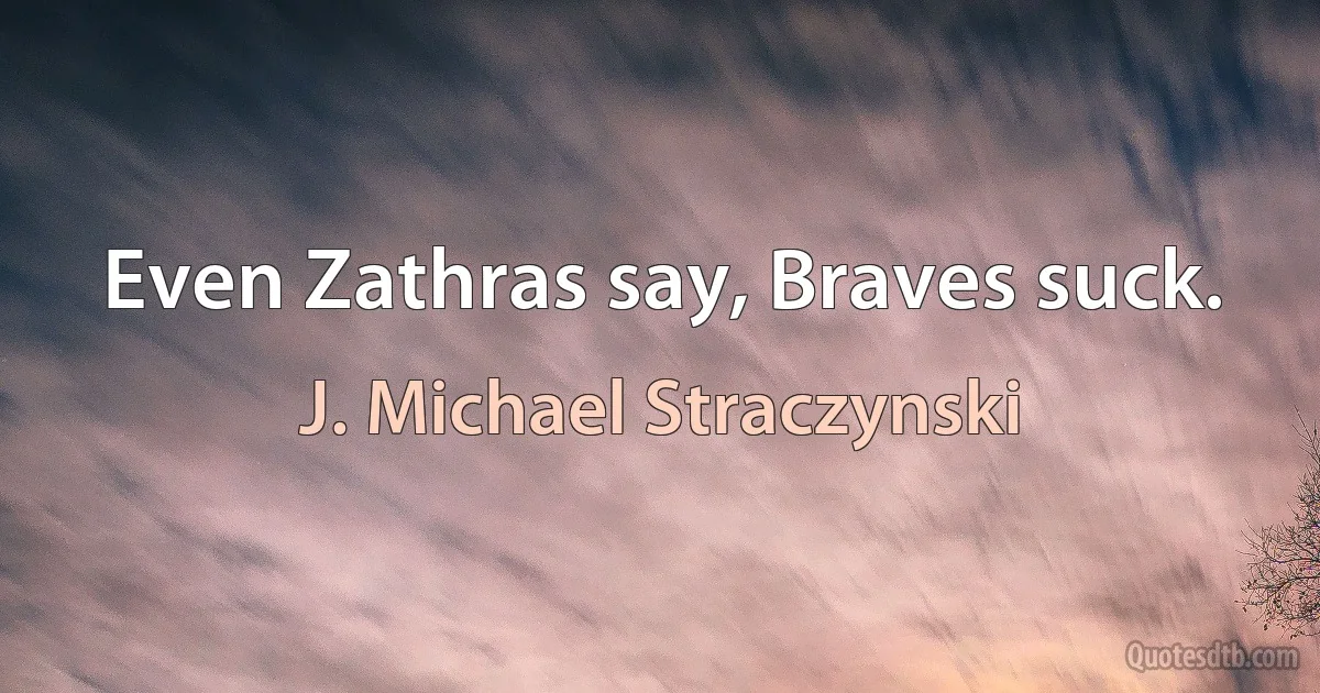 Even Zathras say, Braves suck. (J. Michael Straczynski)