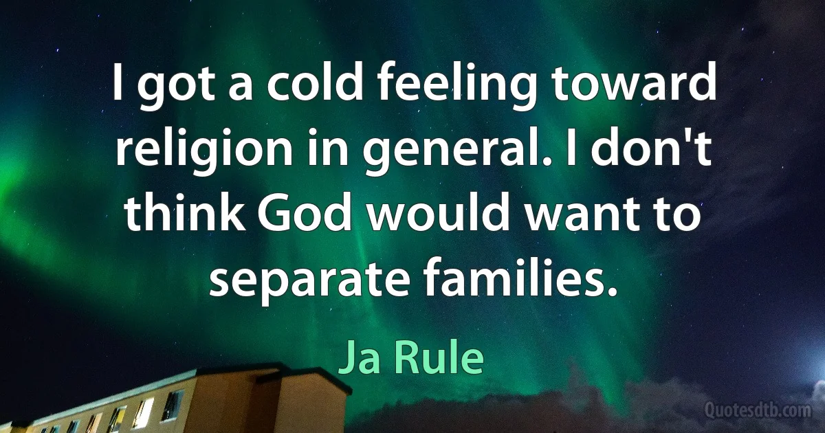 I got a cold feeling toward religion in general. I don't think God would want to separate families. (Ja Rule)