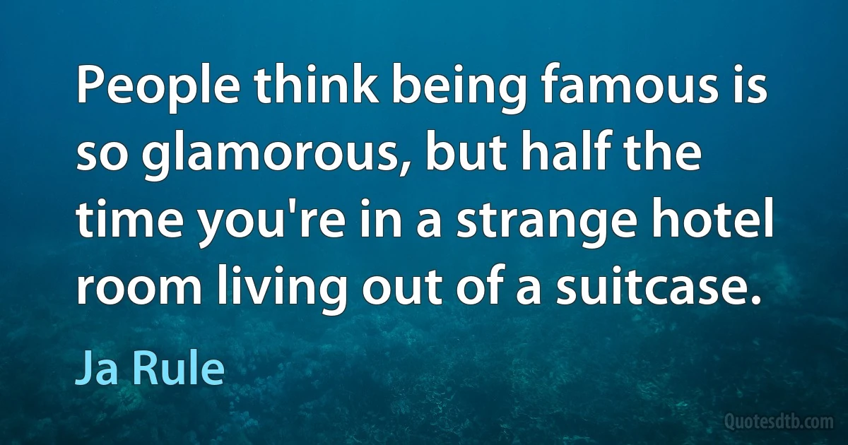 People think being famous is so glamorous, but half the time you're in a strange hotel room living out of a suitcase. (Ja Rule)