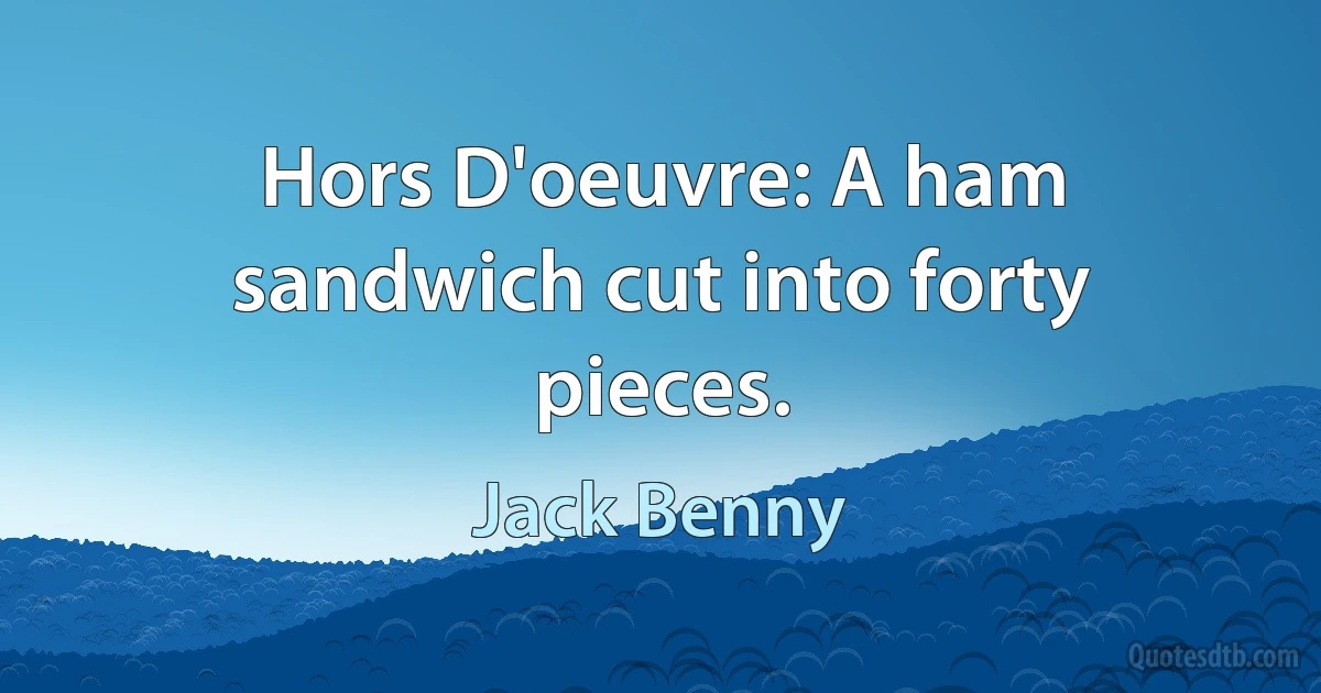 Hors D'oeuvre: A ham sandwich cut into forty pieces. (Jack Benny)