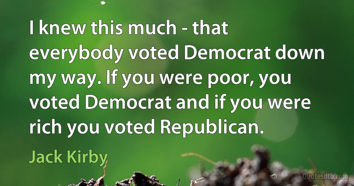 I knew this much - that everybody voted Democrat down my way. If you were poor, you voted Democrat and if you were rich you voted Republican. (Jack Kirby)