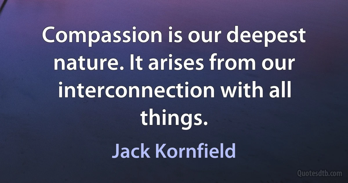 Compassion is our deepest nature. It arises from our interconnection with all things. (Jack Kornfield)