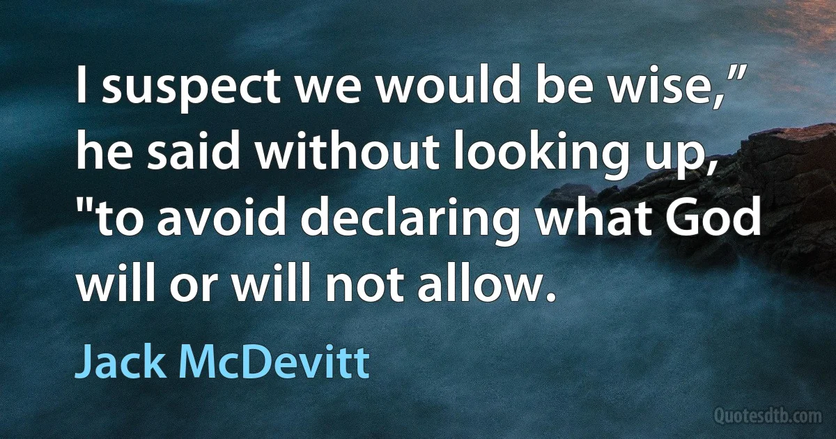 I suspect we would be wise,” he said without looking up, "to avoid declaring what God will or will not allow. (Jack McDevitt)