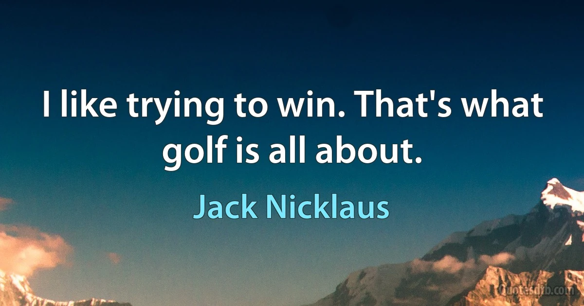 I like trying to win. That's what golf is all about. (Jack Nicklaus)