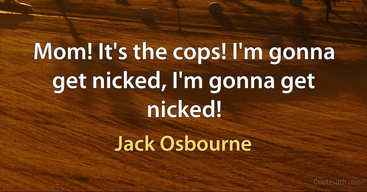 Mom! It's the cops! I'm gonna get nicked, I'm gonna get nicked! (Jack Osbourne)