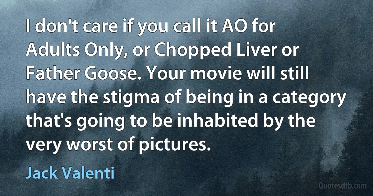 I don't care if you call it AO for Adults Only, or Chopped Liver or Father Goose. Your movie will still have the stigma of being in a category that's going to be inhabited by the very worst of pictures. (Jack Valenti)