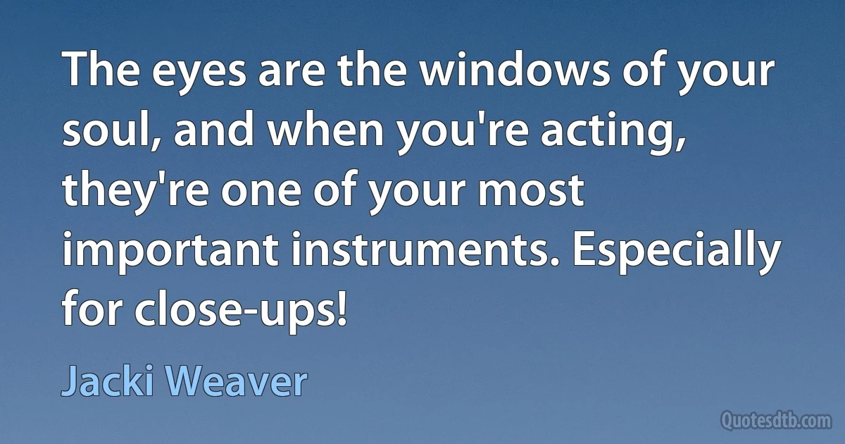 The eyes are the windows of your soul, and when you're acting, they're one of your most important instruments. Especially for close-ups! (Jacki Weaver)