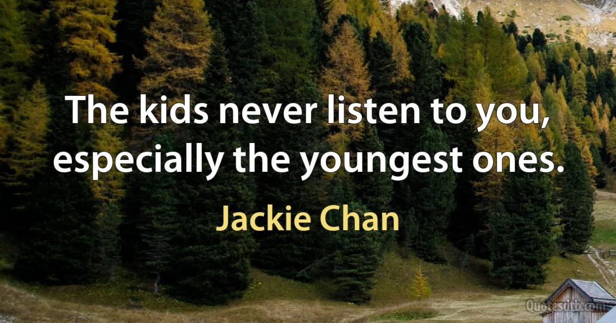 The kids never listen to you, especially the youngest ones. (Jackie Chan)