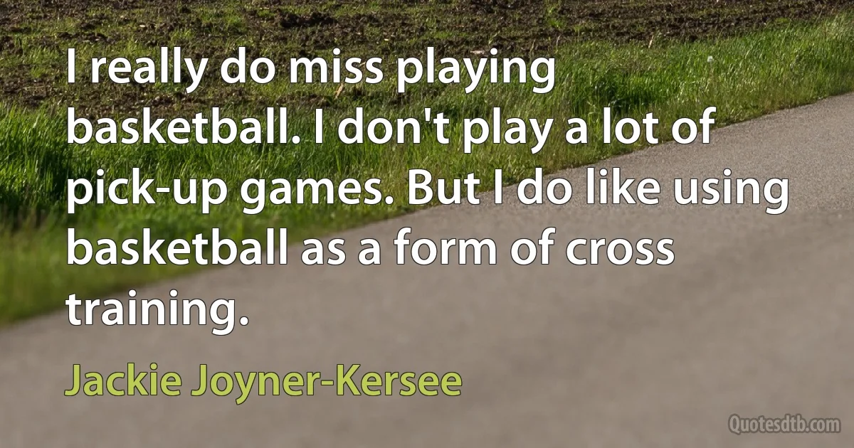 I really do miss playing basketball. I don't play a lot of pick-up games. But I do like using basketball as a form of cross training. (Jackie Joyner-Kersee)