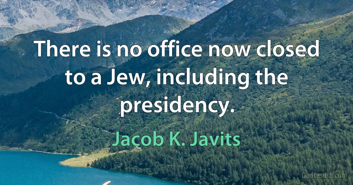 There is no office now closed to a Jew, including the presidency. (Jacob K. Javits)