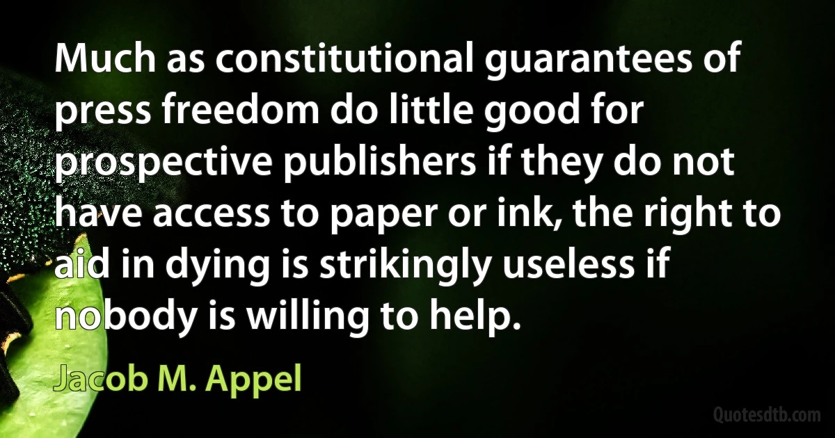 Much as constitutional guarantees of press freedom do little good for prospective publishers if they do not have access to paper or ink, the right to aid in dying is strikingly useless if nobody is willing to help. (Jacob M. Appel)