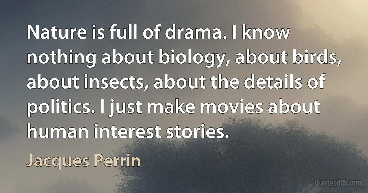 Nature is full of drama. I know nothing about biology, about birds, about insects, about the details of politics. I just make movies about human interest stories. (Jacques Perrin)