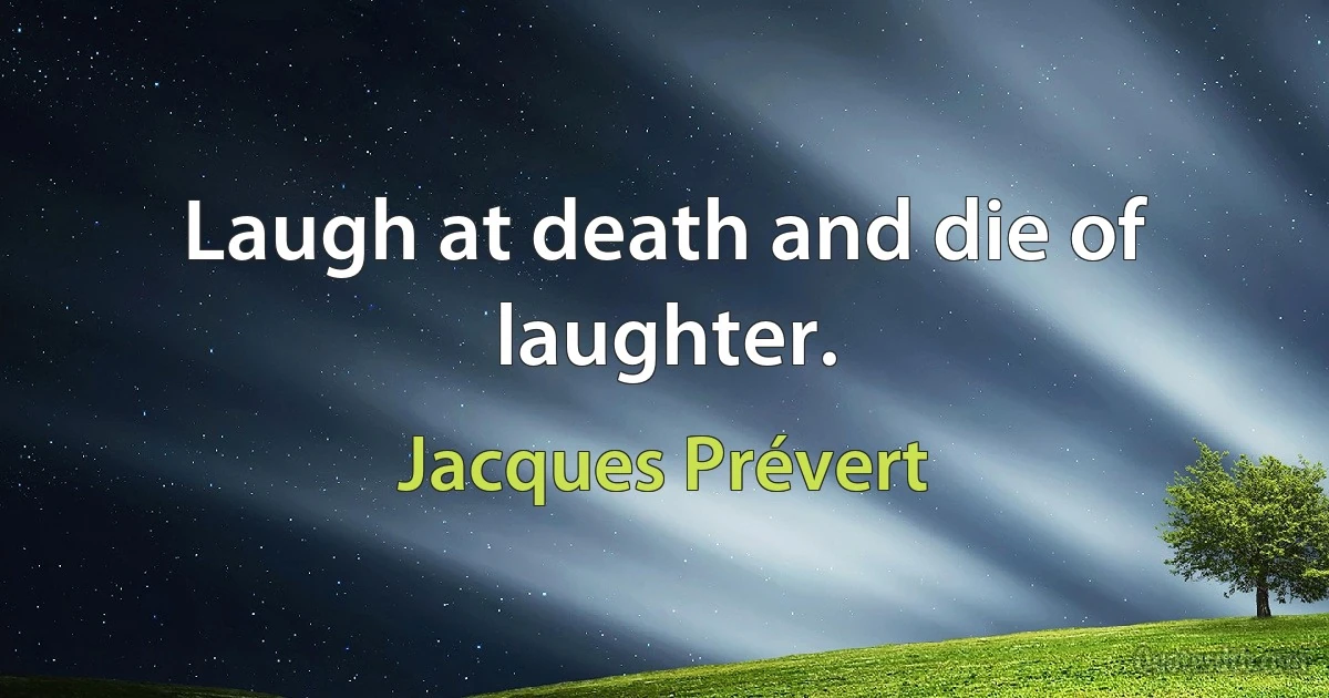 Laugh at death and die of laughter. (Jacques Prévert)