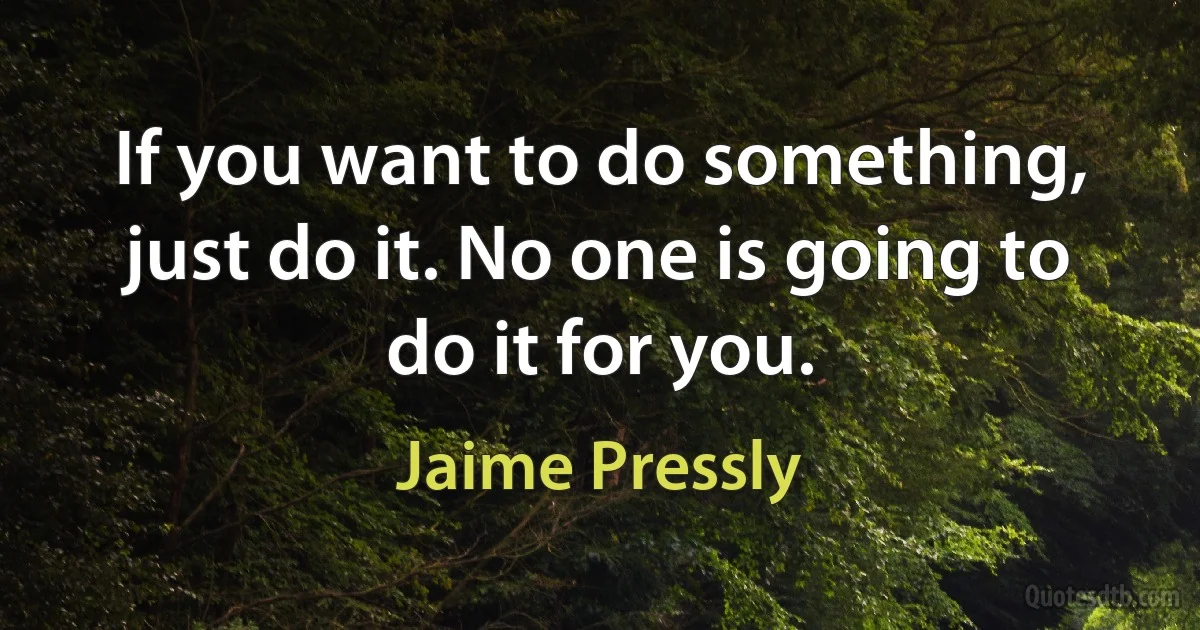 If you want to do something, just do it. No one is going to do it for you. (Jaime Pressly)