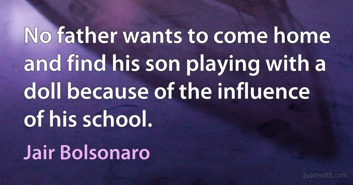 No father wants to come home and find his son playing with a doll because of the influence of his school. (Jair Bolsonaro)