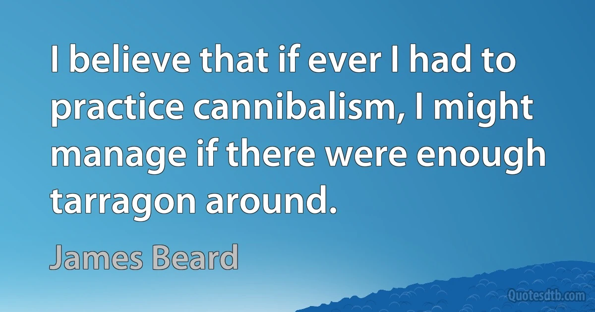 I believe that if ever I had to practice cannibalism, I might manage if there were enough tarragon around. (James Beard)