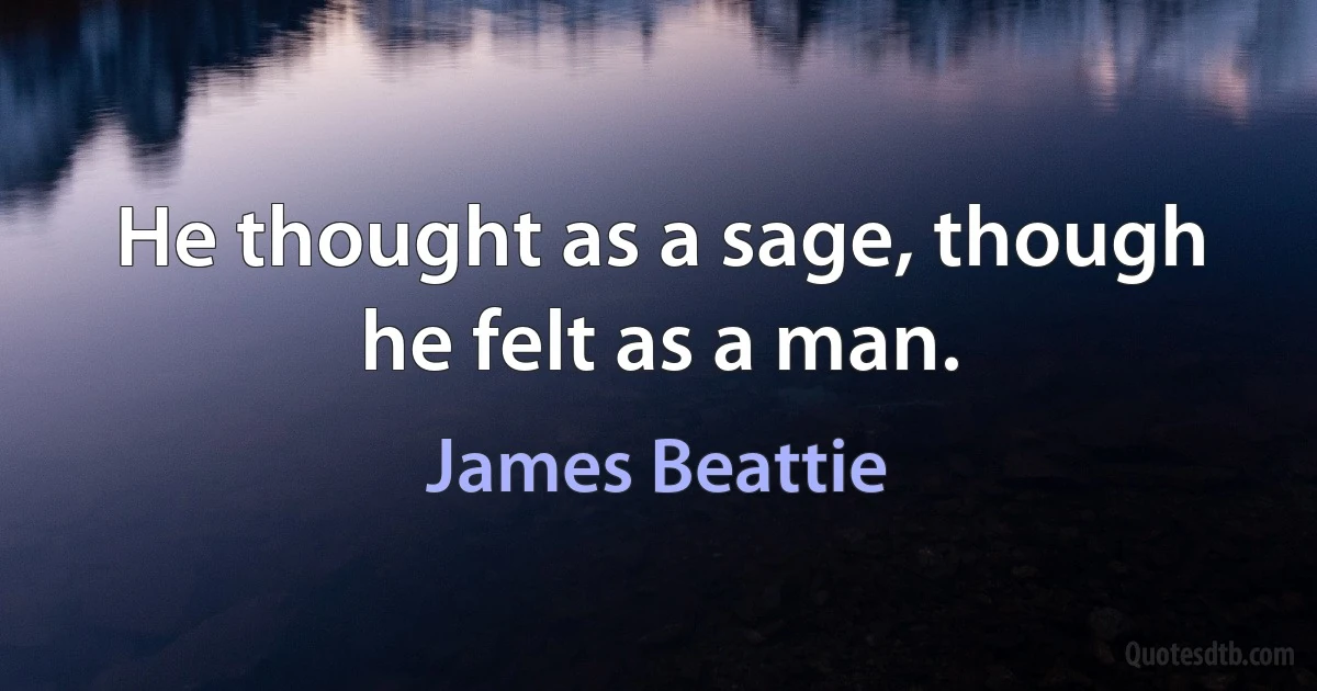 He thought as a sage, though he felt as a man. (James Beattie)