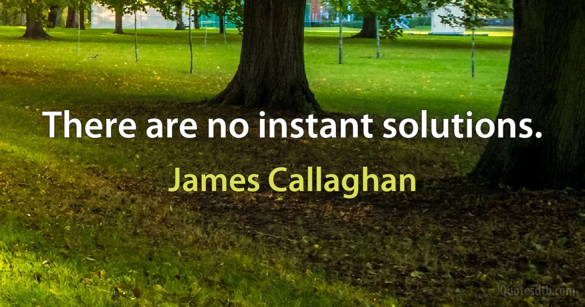 There are no instant solutions. (James Callaghan)