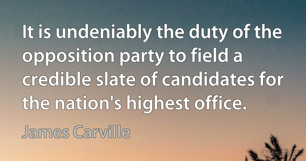 It is undeniably the duty of the opposition party to field a credible slate of candidates for the nation's highest office. (James Carville)