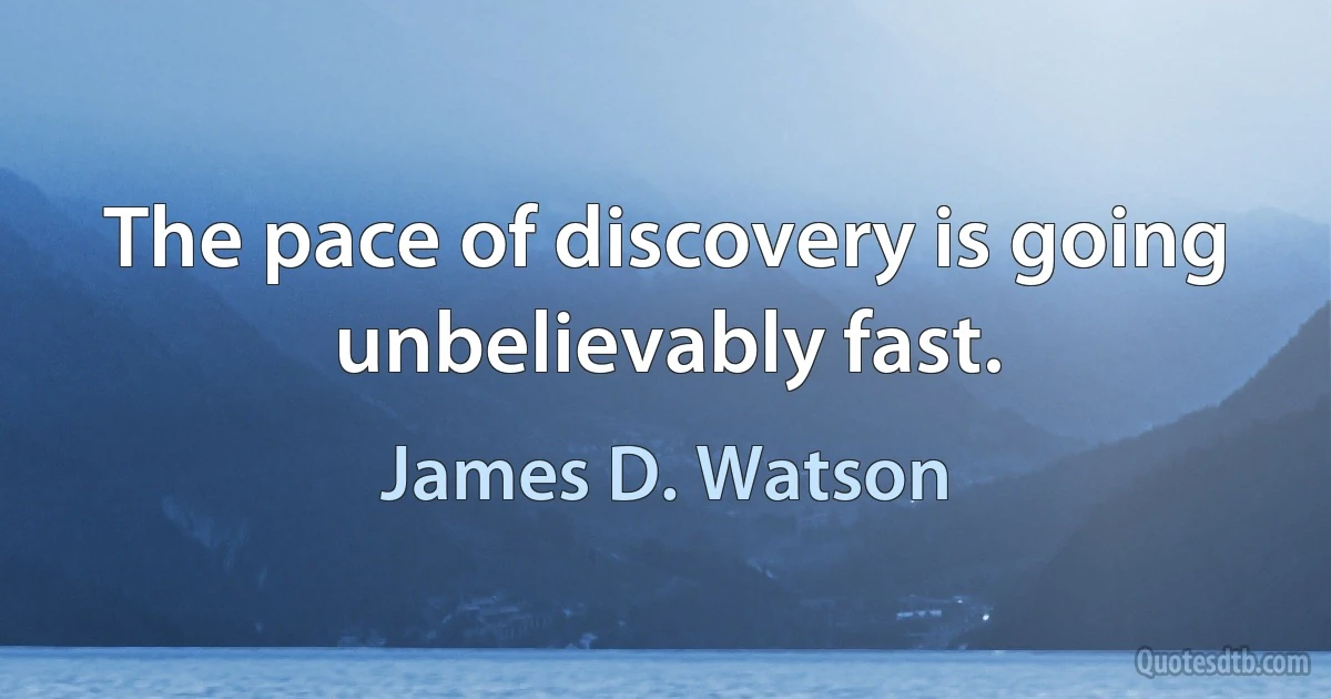 The pace of discovery is going unbelievably fast. (James D. Watson)