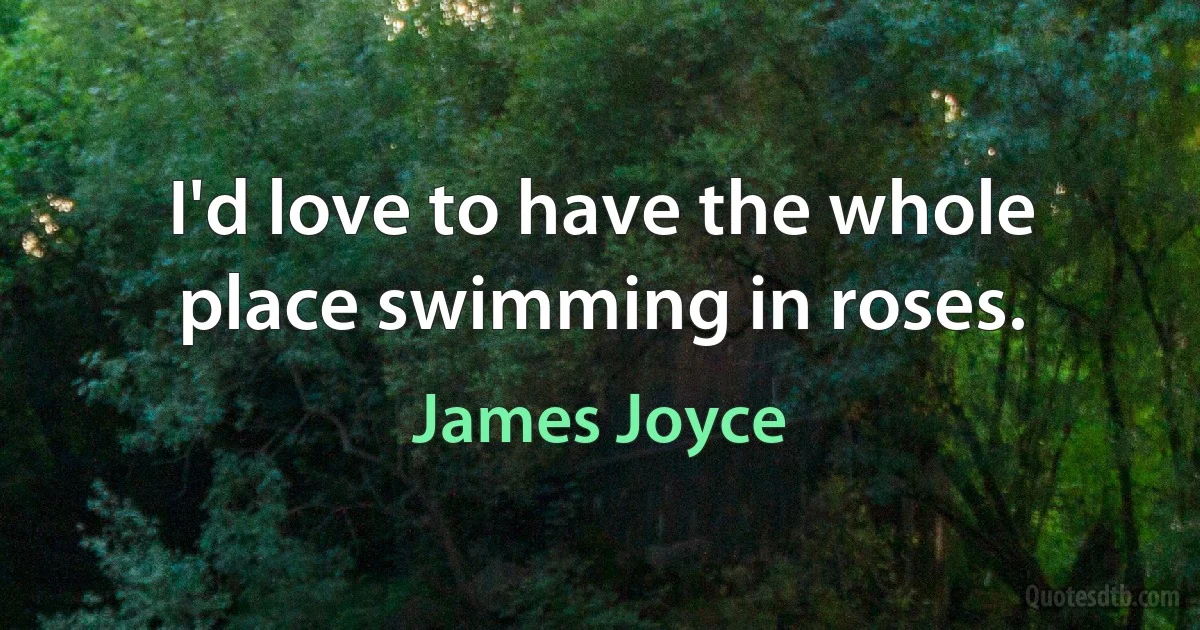 I'd love to have the whole place swimming in roses. (James Joyce)