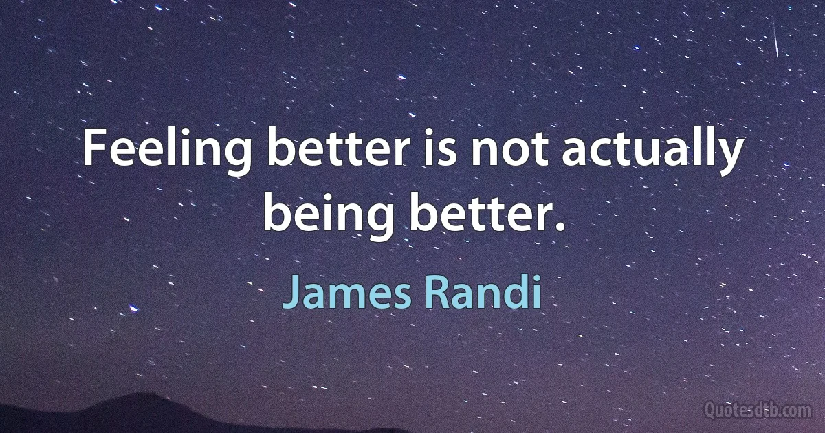 Feeling better is not actually being better. (James Randi)