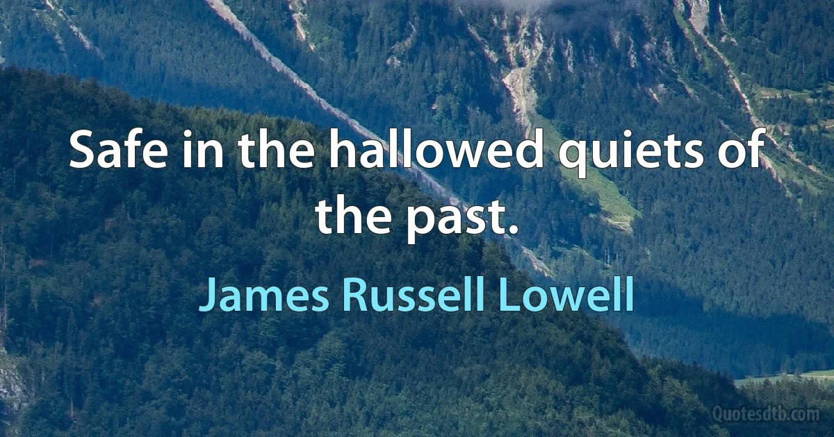 Safe in the hallowed quiets of the past. (James Russell Lowell)