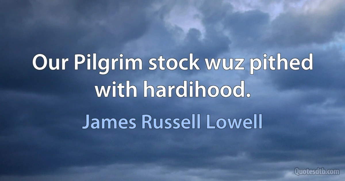 Our Pilgrim stock wuz pithed with hardihood. (James Russell Lowell)