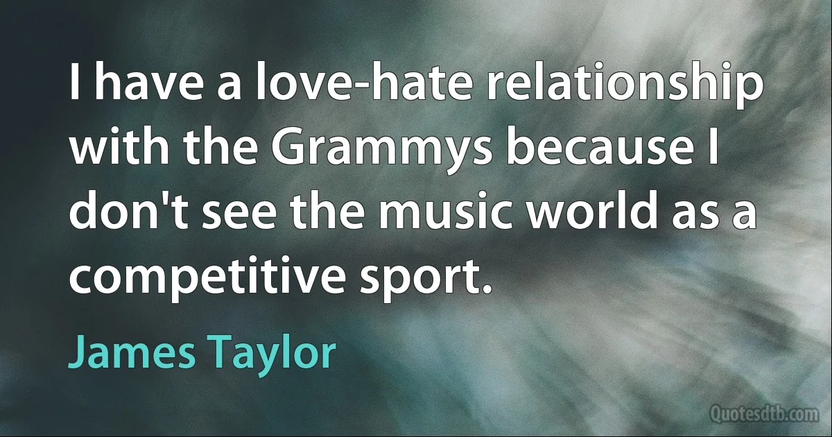 I have a love-hate relationship with the Grammys because I don't see the music world as a competitive sport. (James Taylor)